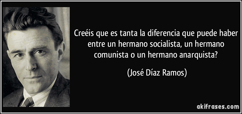 Creéis que es tanta la diferencia que puede haber entre un hermano socialista, un hermano comunista o un hermano anarquista? (José Díaz Ramos)
