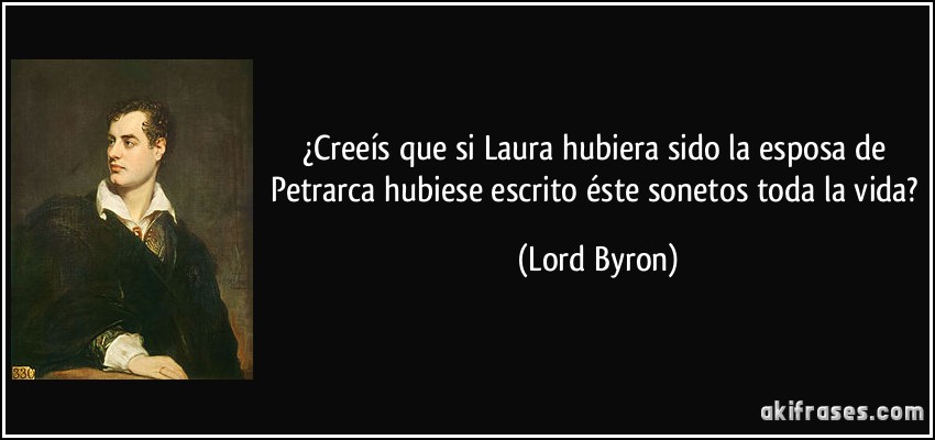 ¿Creeís que si Laura hubiera sido la esposa de Petrarca hubiese escrito éste sonetos toda la vida? (Lord Byron)