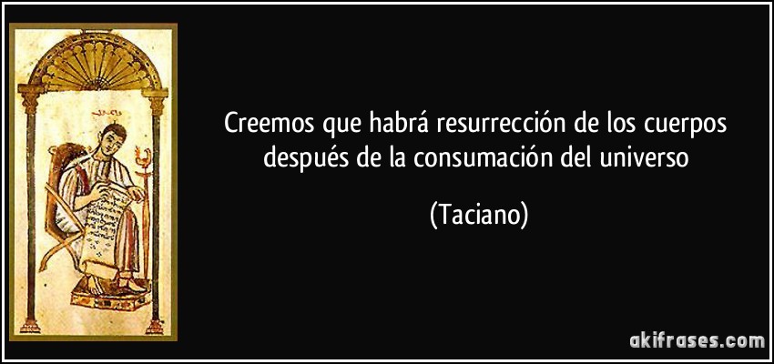 Creemos que habrá resurrección de los cuerpos después de la consumación del universo (Taciano)