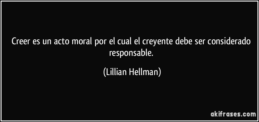 Creer es un acto moral por el cual el creyente debe ser considerado responsable. (Lillian Hellman)