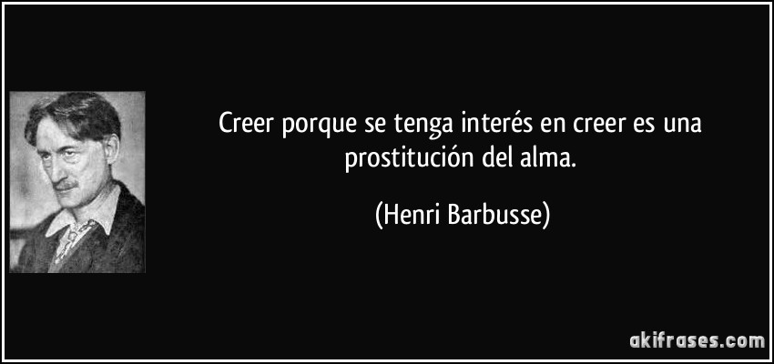 Creer porque se tenga interés en creer es una prostitución del alma. (Henri Barbusse)