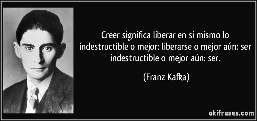 Creer significa liberar en sí mismo lo indestructible o mejor: liberarse o mejor aún: ser indestructible o mejor aún: ser. (Franz Kafka)