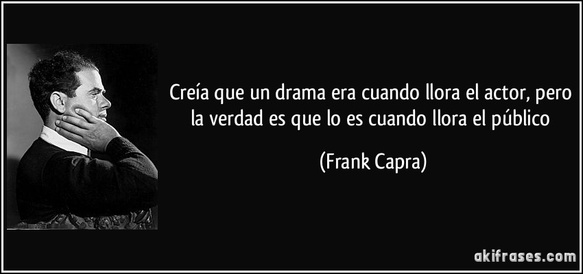 Creía que un drama era cuando llora el actor, pero la verdad es que lo es cuando llora el público (Frank Capra)