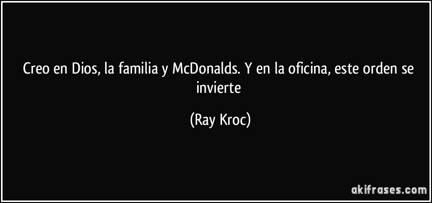 Creo en Dios, la familia y McDonalds. Y en la oficina, este orden se invierte (Ray Kroc)