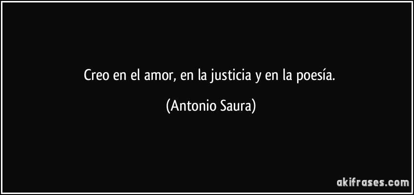 Creo en el amor, en la justicia y en la poesía. (Antonio Saura)