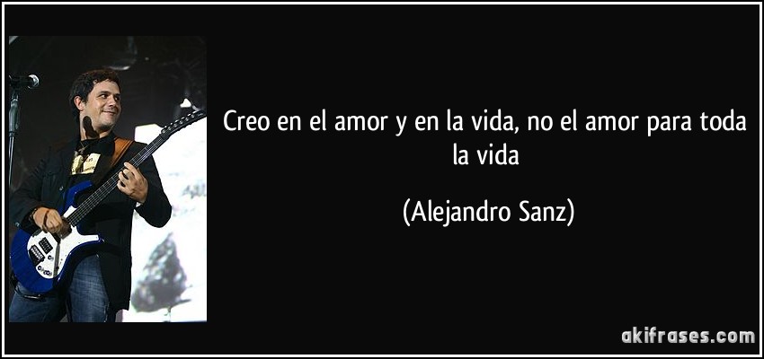 Creo en el amor y en la vida, no el amor para toda la vida (Alejandro Sanz)