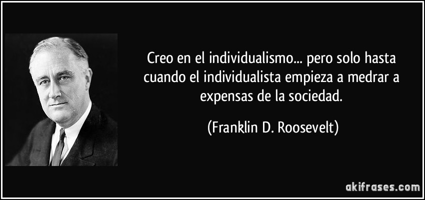 Creo en el individualismo... pero solo hasta cuando el individualista empieza a medrar a expensas de la sociedad. (Franklin D. Roosevelt)