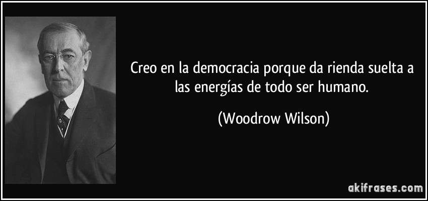 Creo en la democracia porque da rienda suelta a las energías de todo ser humano. (Woodrow Wilson)