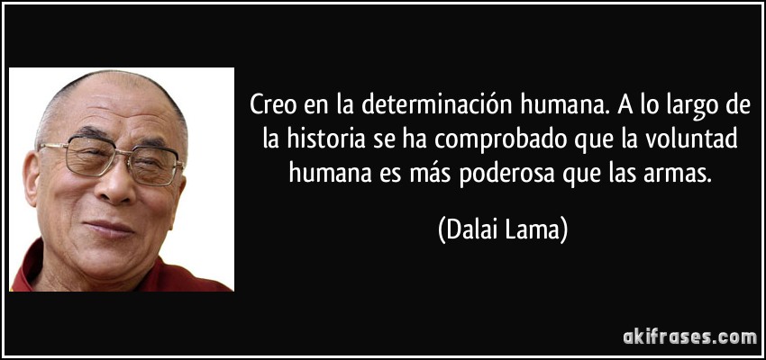 Creo en la determinación humana. A lo largo de la historia se ha comprobado que la voluntad humana es más poderosa que las armas. (Dalai Lama)