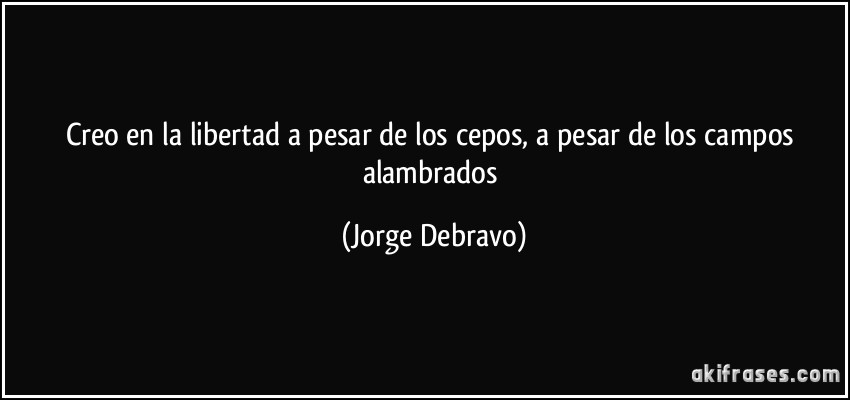 Creo en la libertad a pesar de los cepos, a pesar de los campos alambrados (Jorge Debravo)