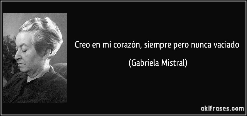 Creo en mi corazón, siempre pero nunca vaciado (Gabriela Mistral)