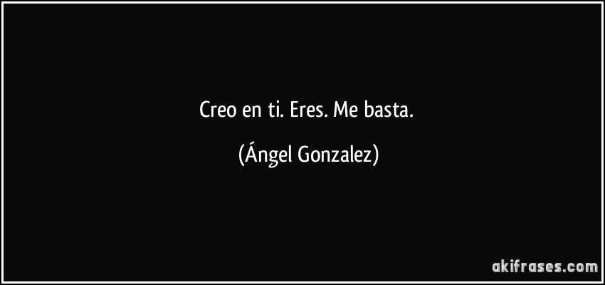 Creo en ti. Eres. Me basta. (Ángel Gonzalez)