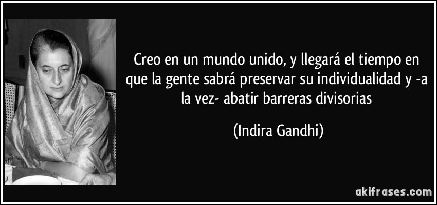 Creo en un mundo unido, y llegará el tiempo en que la gente sabrá preservar su individualidad y -a la vez- abatir barreras divisorias (Indira Gandhi)