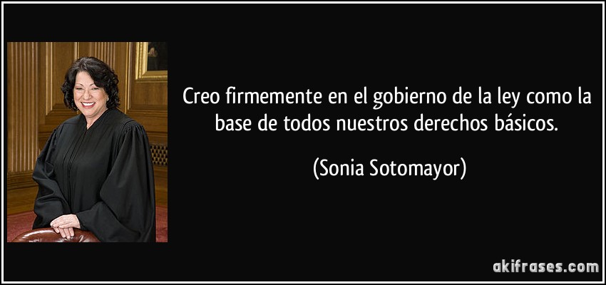 Creo firmemente en el gobierno de la ley como la base de todos nuestros derechos básicos. (Sonia Sotomayor)