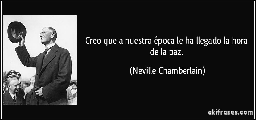 Creo que a nuestra época le ha llegado la hora de la paz. (Neville Chamberlain)