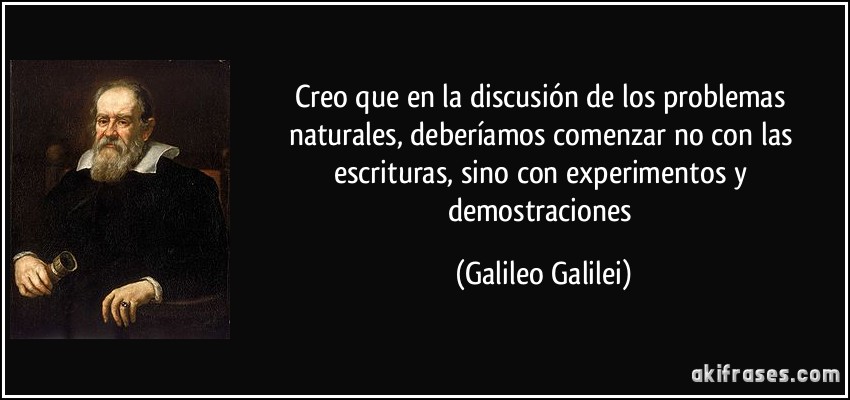Creo que en la discusión de los problemas naturales, deberíamos comenzar no con las escrituras, sino con experimentos y demostraciones (Galileo Galilei)