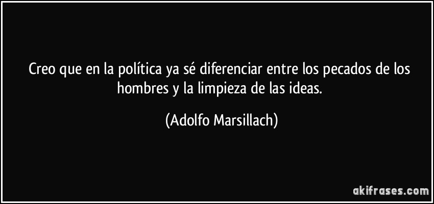 Creo que en la política ya sé diferenciar entre los pecados de los hombres y la limpieza de las ideas. (Adolfo Marsillach)