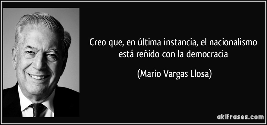 Creo que, en última instancia, el nacionalismo está reñido con la democracia (Mario Vargas Llosa)