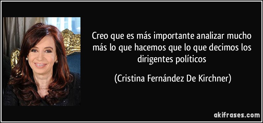 Creo que es más importante analizar mucho más lo que hacemos que lo que decimos los dirigentes políticos (Cristina Fernández De Kirchner)