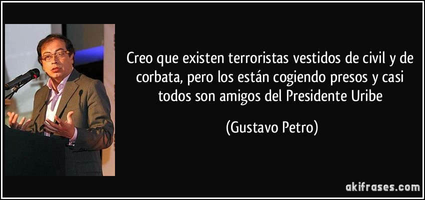 Creo que existen terroristas vestidos de civil y de corbata, pero los están cogiendo presos y casi todos son amigos del Presidente Uribe (Gustavo Petro)