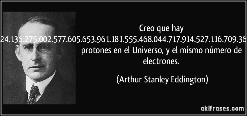 Creo que hay 15.747.724.136.275.002.577.605.653.961.181.555.468.044.717.914.527.116.709.366.231.025.076.185.631.031.296 protones en el Universo, y el mismo número de electrones. (Arthur Stanley Eddington)