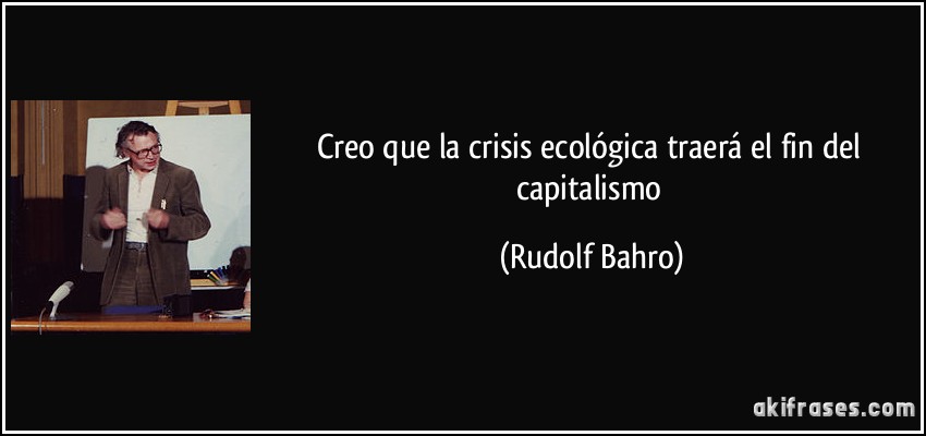 Creo que la crisis ecológica traerá el fin del capitalismo (Rudolf Bahro)