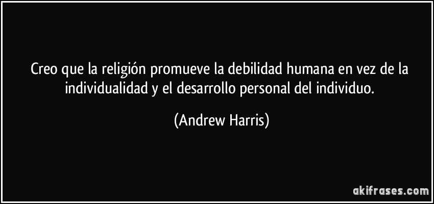 Creo que la religión promueve la debilidad humana en vez de la individualidad y el desarrollo personal del individuo. (Andrew Harris)