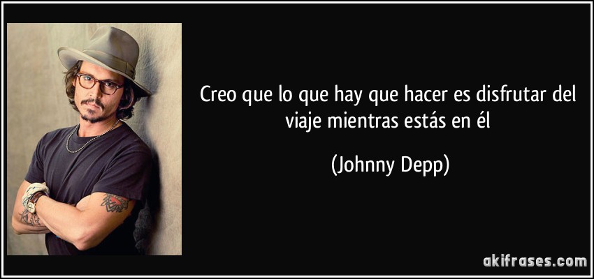 Creo que lo que hay que hacer es disfrutar del viaje mientras estás en él (Johnny Depp)