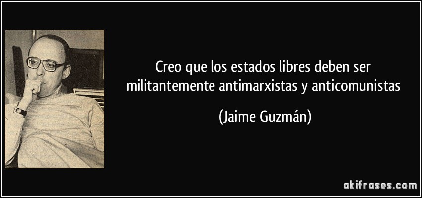 Creo que los estados libres deben ser militantemente antimarxistas y anticomunistas (Jaime Guzmán)