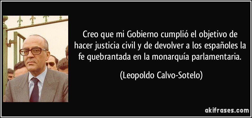 Creo que mi Gobierno cumplió el objetivo de hacer justicia civil y de devolver a los españoles la fe quebrantada en la monarquía parlamentaria. (Leopoldo Calvo-Sotelo)