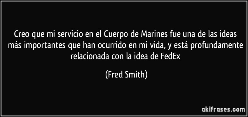 Creo que mi servicio en el Cuerpo de Marines fue una de las ideas más importantes que han ocurrido en mi vida, y está profundamente relacionada con la idea de FedEx (Fred Smith)