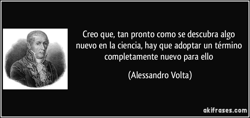Creo que, tan pronto como se descubra algo nuevo en la ciencia, hay que adoptar un término completamente nuevo para ello (Alessandro Volta)