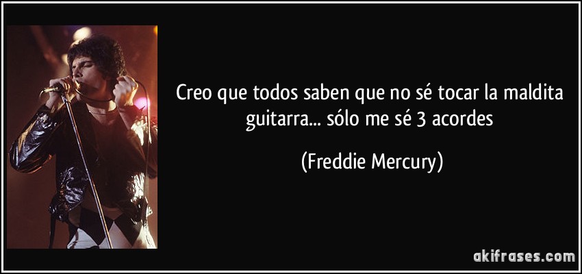 Creo que todos saben que no sé tocar la maldita guitarra... sólo me sé 3 acordes (Freddie Mercury)