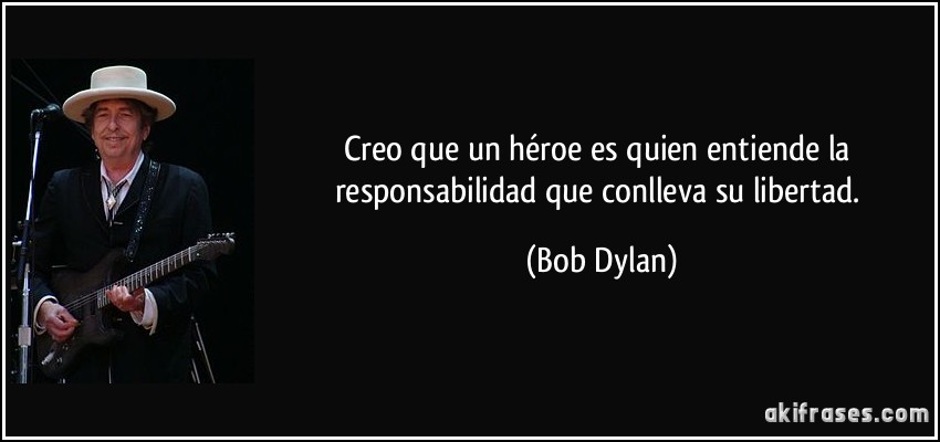 Creo que un héroe es quien entiende la responsabilidad que conlleva su libertad. (Bob Dylan)