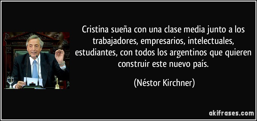 Cristina sueña con una clase media junto a los trabajadores, empresarios, intelectuales, estudiantes, con todos los argentinos que quieren construir este nuevo país. (Néstor Kirchner)
