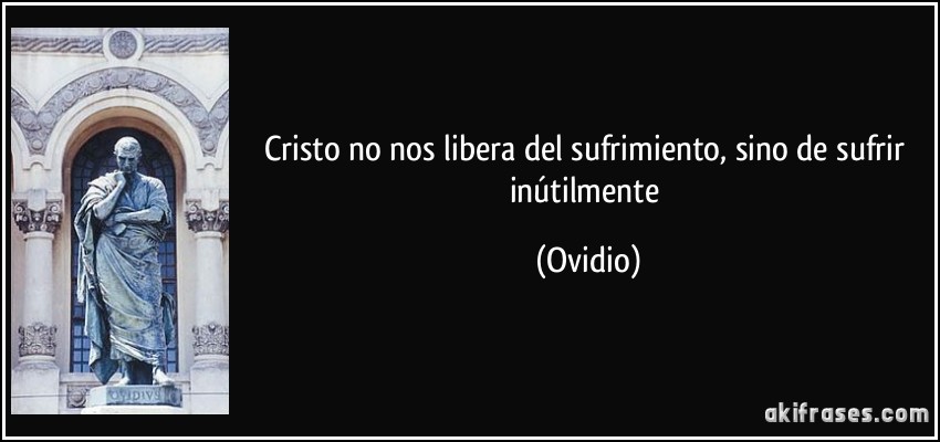 Cristo no nos libera del sufrimiento, sino de sufrir inútilmente (Ovidio)