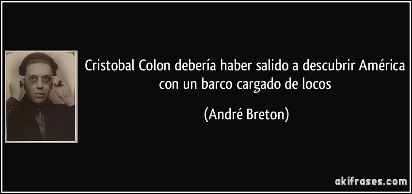Cristobal Colon debería haber salido a descubrir América con un barco cargado de locos (André Breton)