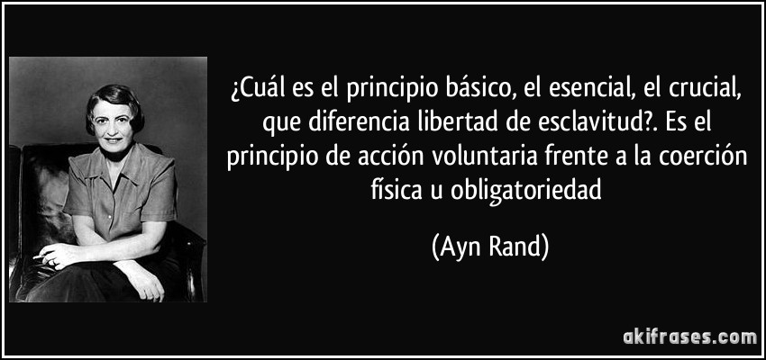 ¿Cuál es el principio básico, el esencial, el crucial, que diferencia libertad de esclavitud?. Es el principio de acción voluntaria frente a la coerción física u obligatoriedad (Ayn Rand)