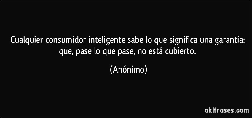 Cualquier consumidor inteligente sabe lo que significa una garantía: que, pase lo que pase, no está cubierto. (Anónimo)