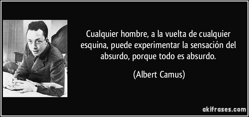 Cualquier hombre, a la vuelta de cualquier esquina, puede experimentar la sensación del absurdo, porque todo es absurdo. (Albert Camus)