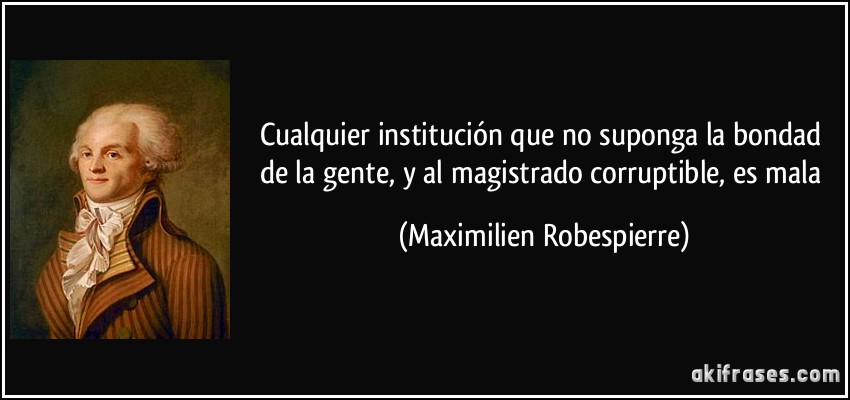 Cualquier institución que no suponga la bondad de la gente, y al magistrado corruptible, es mala (Maximilien Robespierre)