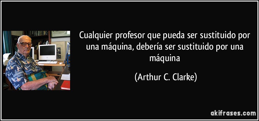 Cualquier profesor que pueda ser sustituido por una máquina, debería ser sustituido por una máquina (Arthur C. Clarke)