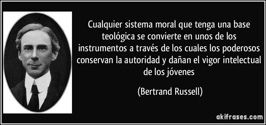 Cualquier sistema moral que tenga una base teológica se convierte en unos de los instrumentos a través de los cuales los poderosos conservan la autoridad y dañan el vigor intelectual de los jóvenes (Bertrand Russell)