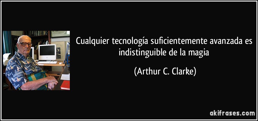 Cualquier tecnología suficientemente avanzada es indistinguible de la magia (Arthur C. Clarke)