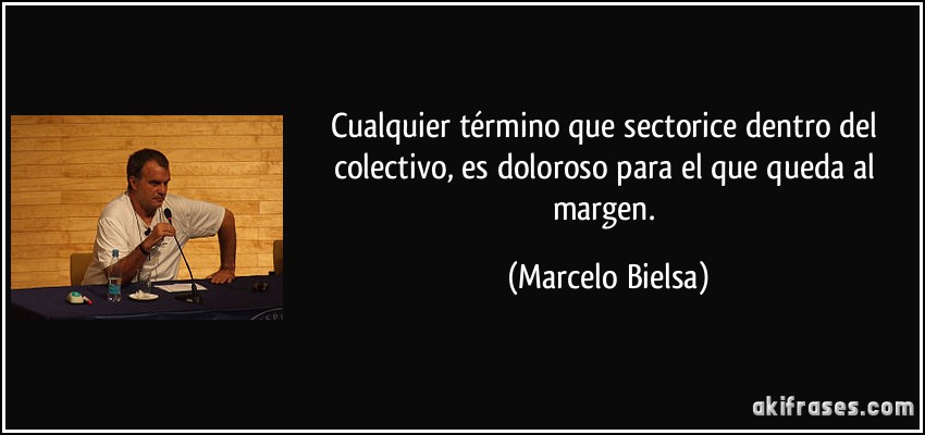 Cualquier término que sectorice dentro del colectivo, es doloroso para el que queda al margen. (Marcelo Bielsa)