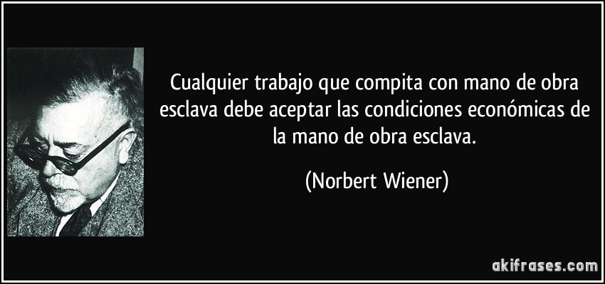 Cualquier trabajo que compita con mano de obra esclava debe aceptar las condiciones económicas de la mano de obra esclava. (Norbert Wiener)