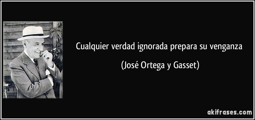 Cualquier verdad ignorada prepara su venganza (José Ortega y Gasset)
