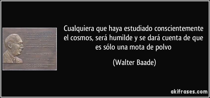 Cualquiera que haya estudiado conscientemente el cosmos, será humilde y se dará cuenta de que es sólo una mota de polvo (Walter Baade)