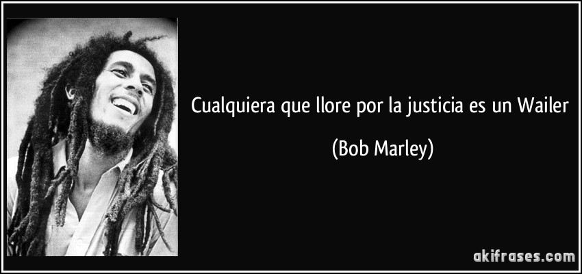 Cualquiera que llore por la justicia es un Wailer (Bob Marley)