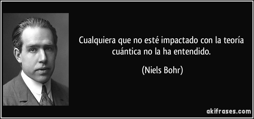 Cualquiera que no esté impactado con la teoría cuántica no la ha entendido. (Niels Bohr)